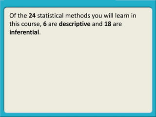 Of the 24 statistical methods you will learn in
this course, 6 are descriptive and 18 are
inferential.
 