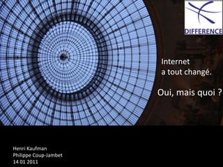   Internet    a tout changé. Oui, mais quoi ? Henri Kaufman Philippe Coup-Jambet 14 01 2011 