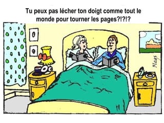 Tu peux pas lécher ton doigt comme tout le monde pour tourner les pages?!?!? 