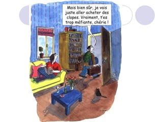 Mais bien sûr, je vais juste aller acheter des clopes. Vraiment, t‘es trop méfiante, chérie ! 