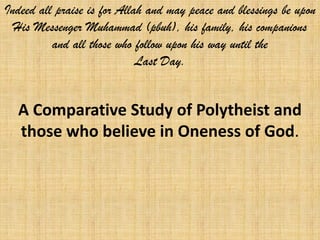 Indeed all praise is for Allah and may peace and blessings be upon
  His Messenger Muhammad (pbuh), his family, his companions
          and all those who follow upon his way until the
                             Last Day.


  A Comparative Study of Polytheist and
  those who believe in Oneness of God.
 