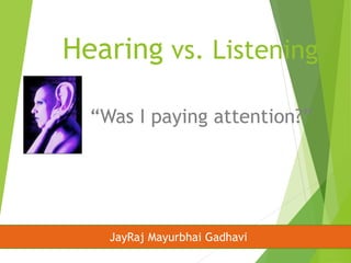 Hearing vs. Listening 
“Was I paying attention?” 
JayRaj Mayurbhai Gadhavi 
 