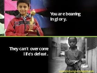 They can’t overcome life’s defeat. You are beaming In glory. www.khichadighar.blogspot.com 