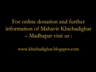 For online donation and further information of Mahavir Khichadighar – Madhapar visit us : www.khichadighar.blogspot.com 