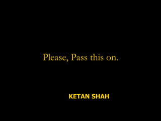 Please, Pass this on. KETAN SHAH 