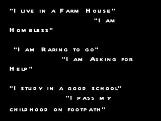 “ I live in a Farm House”   “I am Homeless”   “I am Raring to go”    “I am Asking for Help” “I study in a good school”   “I pass my childhood on footpath”   