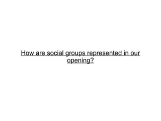 How are social groups represented in our
               opening?
 
