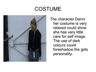 COSTUME
    The character Danni
     her costume is very
     relaxed could show
     she has very little
     care for self image.
     The use of dark
     colours could
     foreshadow the girls
     personality.
 