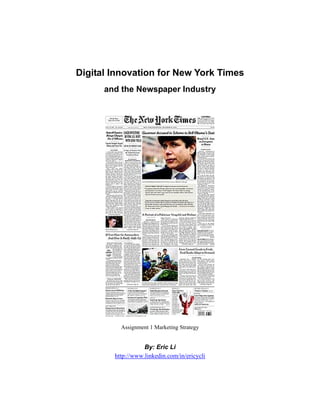 Digital Innovation for New York Times
      and the Newspaper Industry




          Assignment 1 Marketing Strategy


                   By: Eric Li
        http://www.linkedin.com/in/ericycli
 