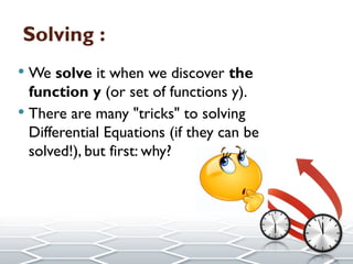 Solving :
 We solve it when we discover the
function y (or set of functions y).
 There are many "tricks" to solving
Differential Equations (if they can be
solved!), but first: why?
 