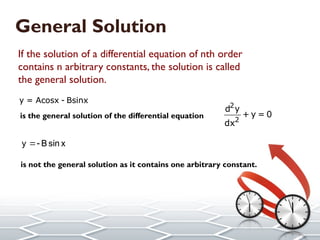 General Solution
If the solution of a differential equation of nth order contains n arbitrary
constants, the solution is called the general solution.
is the general solution of the differential equation
y B sin x

is not the general solution as it contains one arbitrary constant.
y = Acosx - Bsinx
If the solution of a differential equation of nth order
contains n arbitrary constants, the solution is called
the general solution.
is the general solution of the differential equation
is not the general solution as it contains one arbitrary constant.
2
2
d y
+ y = 0
dx
y Bsin x

y = Acosx - Bsinx
 