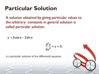 Particular Solution
A solution obtained by giving particular values to
the arbitrary constants in general solution is
called particular solution.
y 3cos x 2sin x
 
is a particular solution of the differential equation .
y 3cos x 2sin x
 
2
2
d y
+ y = 0.
dx
 