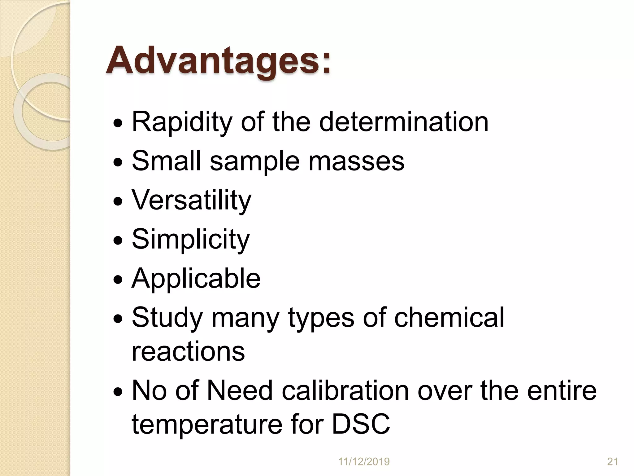 Advantages:
 Rapidity of the determination
 Small sample masses
 Versatility
 Simplicity
 Applicable
 Study many types of chemical
reactions
 No of Need calibration over the entire
temperature for DSC
11/12/2019 21
 