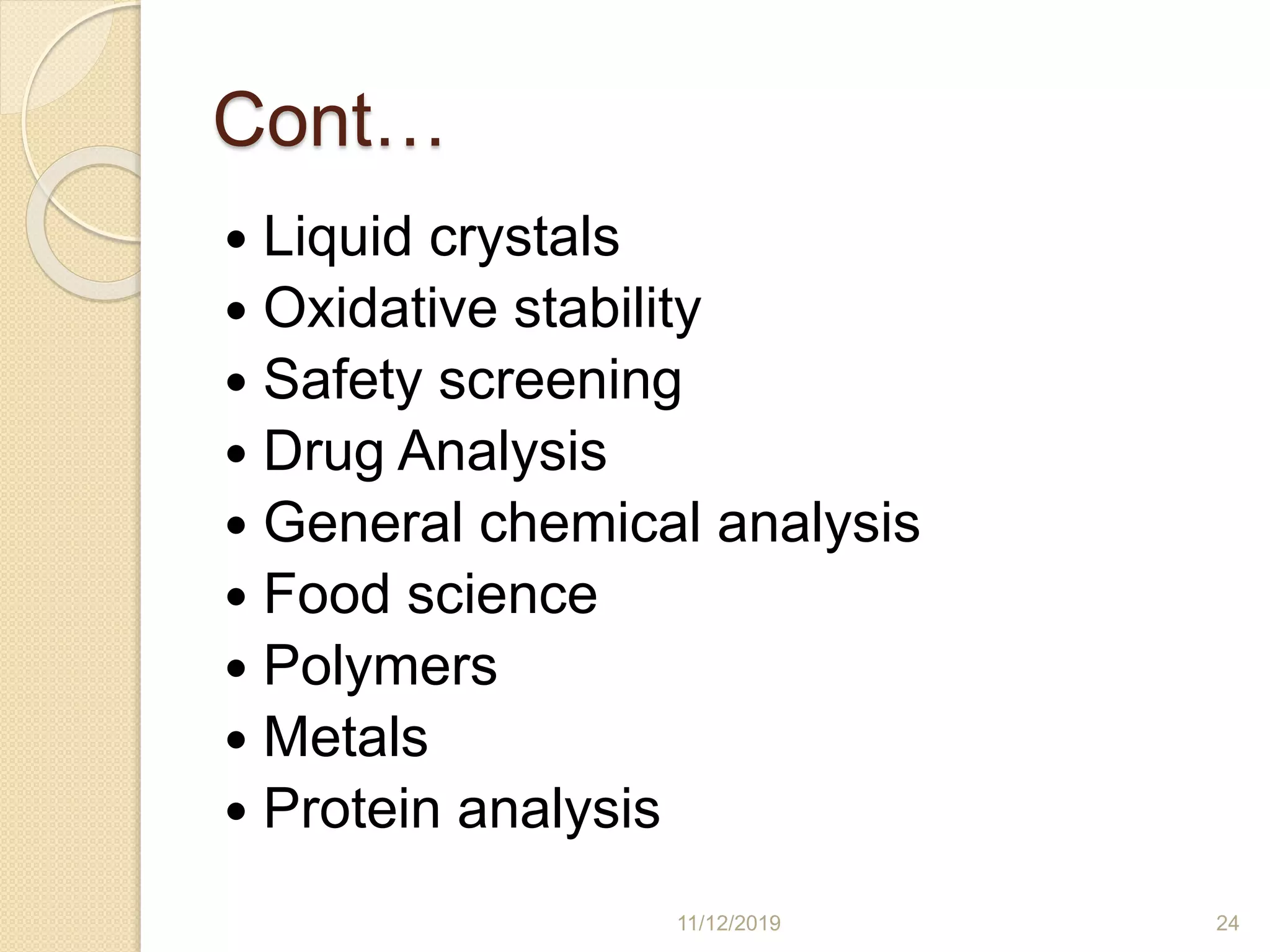 Cont…
 Liquid crystals
 Oxidative stability
 Safety screening
 Drug Analysis
 General chemical analysis
 Food science
 Polymers
 Metals
 Protein analysis
11/12/2019 24
 