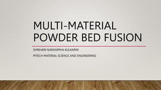 MULTI-MATERIAL
POWDER BED FUSION
SHRIHARI NARASIMHA KULKARNI
MTECH MATERIAL SCIENCE AND ENGINEERING
 