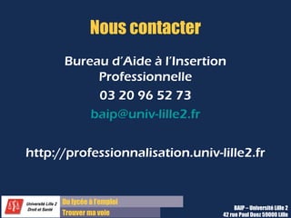 Du diplôme à l’emploi
Franchir le pas
Conclusion
Dernier conseil :
•Préparez vous quelque soit le format de
l’entretien
•Consulter nos conseils sur la page
Préparer son entretien
BAIP – Université Lille 2
42 rue Paul Duez 59000 Lille
 