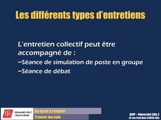 Du diplôme à l’emploi
Franchir le pas
Les différents types d’entretiens
L’entretien collectif peut être
accompagné de :
–Séance de simulation de poste en groupe
–Séance de débat
BAIP – Université Lille 2
42 rue Paul Duez 59000 Lille
 