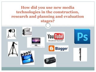 How did you use new media
  technologies in the construction,
research and planning and evaluation
               stages?
 