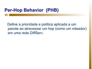 Per-Hop Behavior (PHB)


 Define a prioridade e política aplicada a um
 pacote ao atravessar um hop (como um roteador)
 em uma rede DiffServ.
 