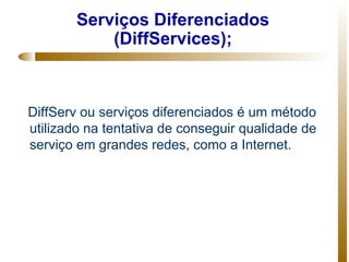 Serviços Diferenciados
            (DiffServices);



DiffServ ou serviços diferenciados é um método
utilizado na tentativa de conseguir qualidade de
serviço em grandes redes, como a Internet.
 