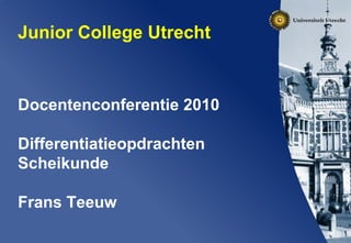 Junior College Utrecht   Docentenconferentie 2010 Differentiatieopdrachten Scheikunde Frans Teeuw 