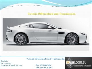 Victoria Differentials and Transmissions
Contact:
No.1/ Factory 1
Cochrane St Mitch am 3132 Tel: (03) 98745268
FAX: (03) 9873 2660
Victoria Differentials and Transmission
 
