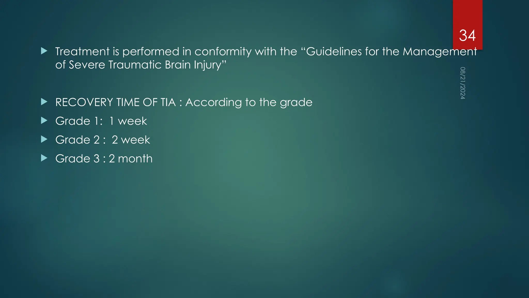08/21/2024
34
 Treatment is performed in conformity with the “Guidelines for the Management
of Severe Traumatic Brain Injury”
 RECOVERY TIME OF TIA : According to the grade
 Grade 1: 1 week
 Grade 2 : 2 week
 Grade 3 : 2 month
 