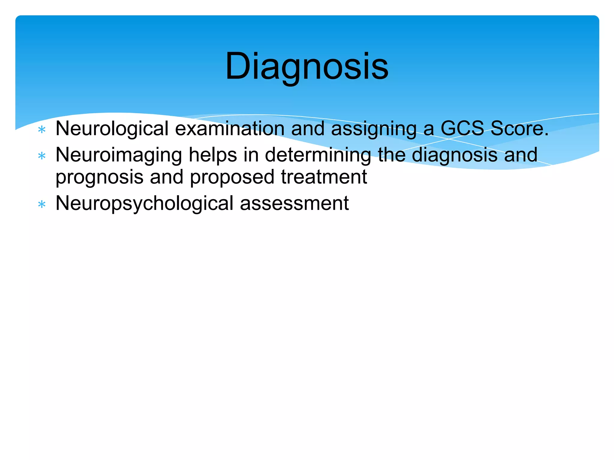 ∗ Neurological examination and assigning a GCS Score.
∗ Neuroimaging helps in determining the diagnosis and
prognosis and proposed treatment
∗ Neuropsychological assessment
Diagnosis
 