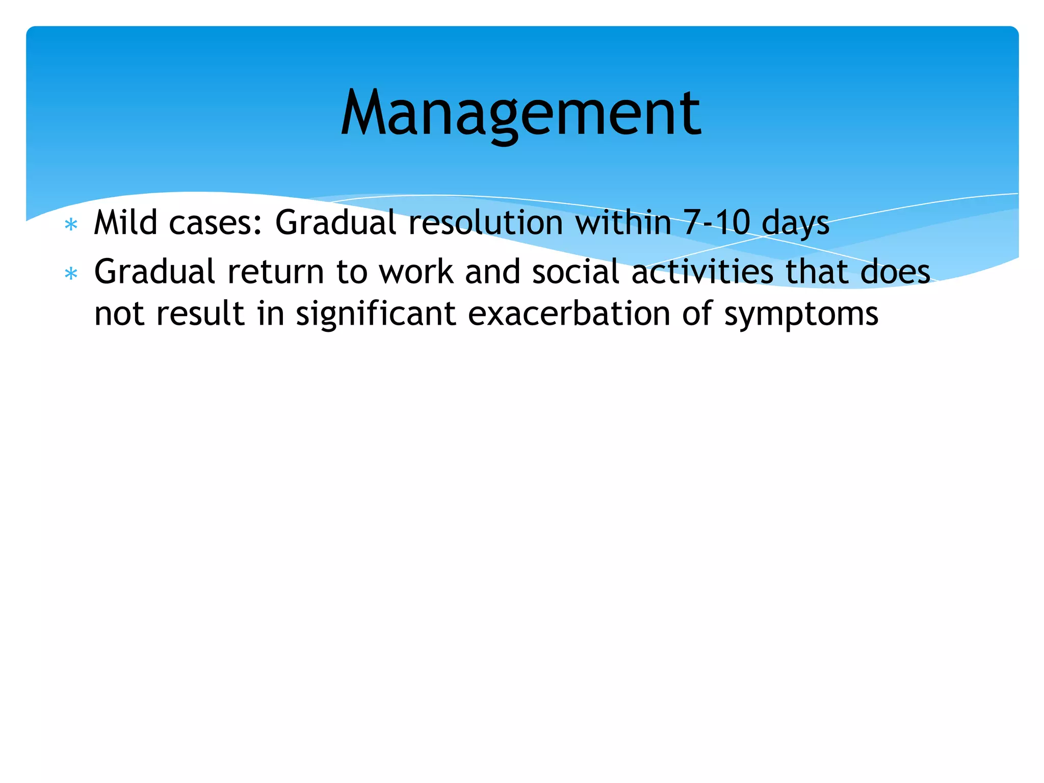 ∗ Mild cases: Gradual resolution within 7-10 days
∗ Gradual return to work and social activities that does
not result in significant exacerbation of symptoms
Management
 