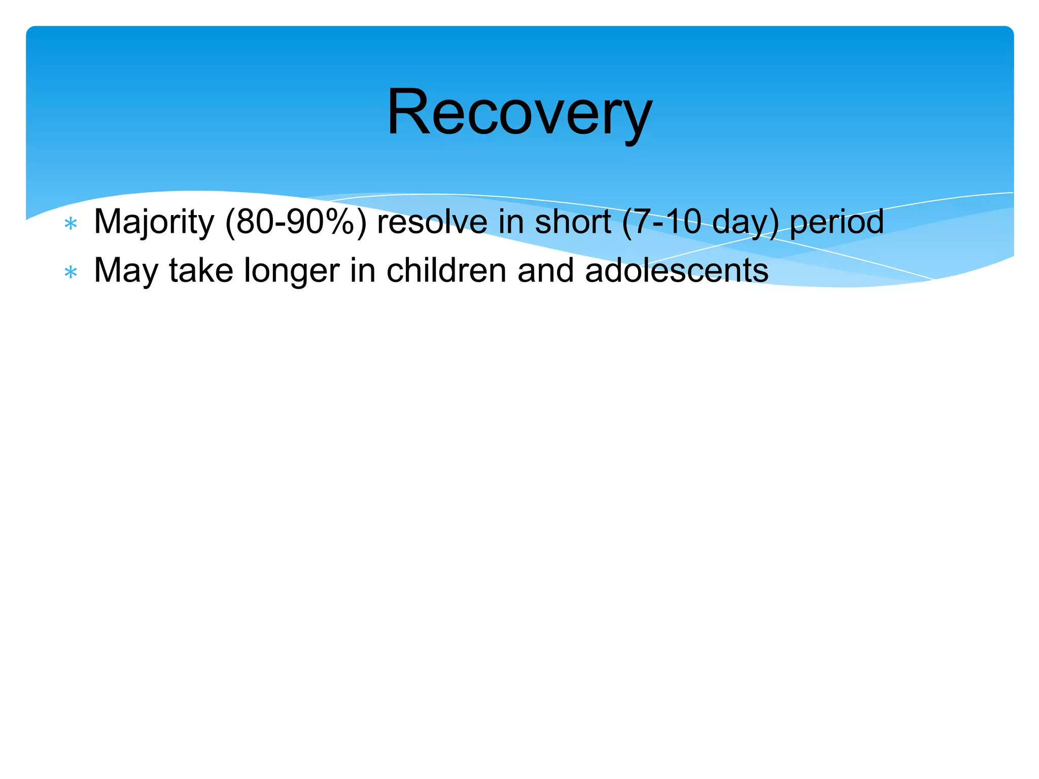 ∗ Majority (80-90%) resolve in short (7-10 day) period
∗ May take longer in children and adolescents
Recovery
 