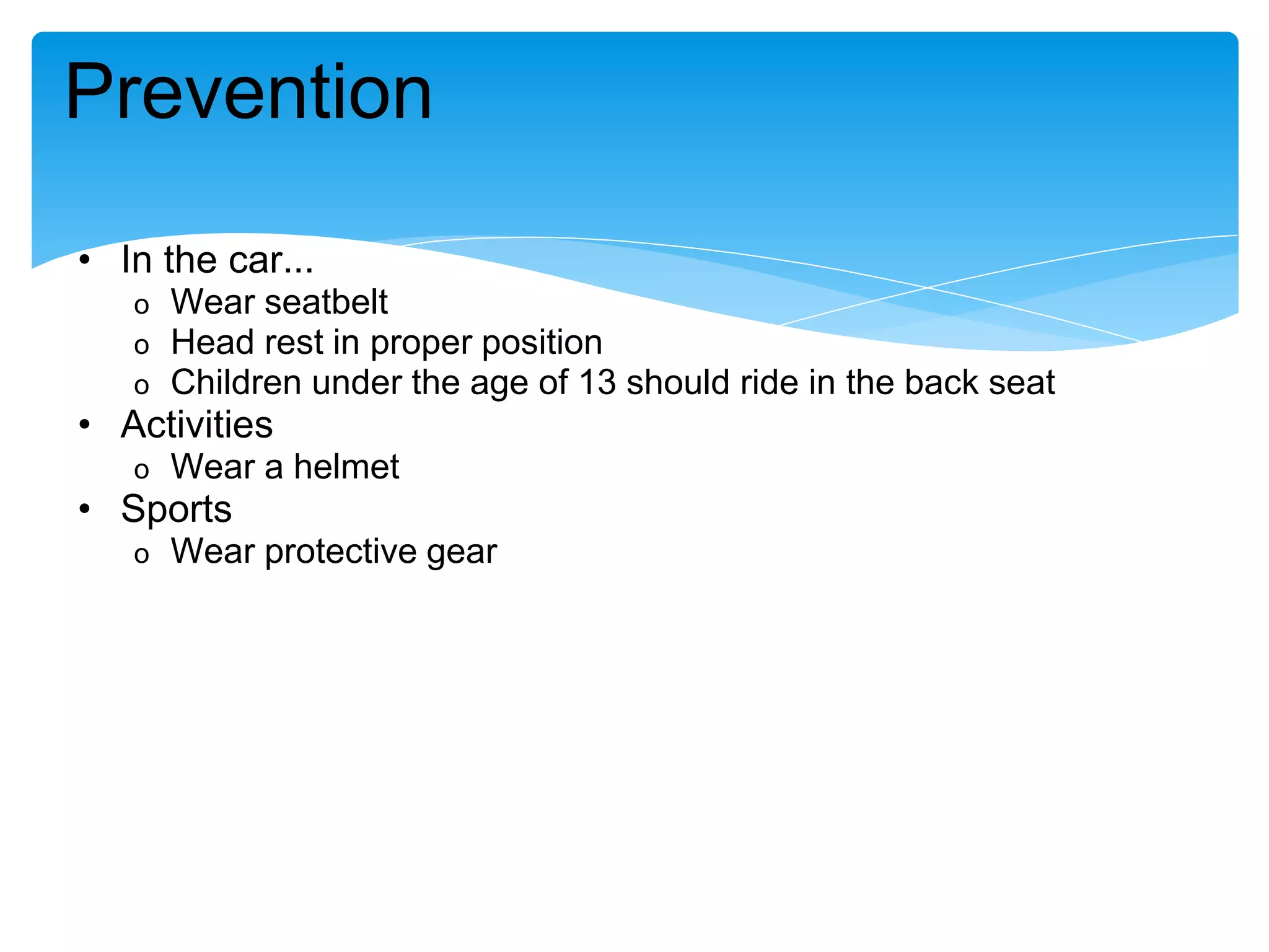 • In the car...
o Wear seatbelt
o Head rest in proper position
o Children under the age of 13 should ride in the back seat
• Activities
o Wear a helmet
• Sports
o Wear protective gear
Prevention
 