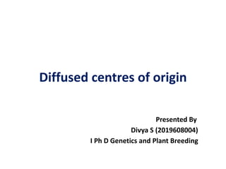 Diffused centres of origin
Presented By
Divya S (2019608004)
I Ph D Genetics and Plant Breeding
 
