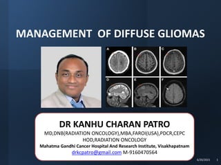 MANAGEMENT OF DIFFUSE GLIOMAS
6/20/2021 1
DR KANHU CHARAN PATRO
MD,DNB(RADIATION ONCOLOGY),MBA,FAROI(USA),PDCR,CEPC
HOD,RADIATION ONCOLOGY
Mahatma Gandhi Cancer Hospital And Research Institute, Visakhapatnam
drkcpatro@gmail.com M-9160470564
 