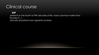 Clinical course
DIP
presents in the fourth or fifth decade of life, more common males than
females 2 : 1.
Virtually all patients are cigarette smokers.
 