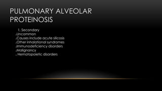 PULMONARY ALVEOLAR
PROTEINOSIS
1. Secondary
Uncommon
Causes include acute silicosis
Other inhalational syndromes
Immunodeficiency disorders
Malignancy
 Hematopoietic disorders
 