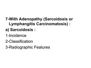 7-With Adenopathy (Sarcoidosis or
Lymphangitis Carcinomatosis) :
a) Sarcoidosis :
1-Incidence
2-Classification
3-Radiographic Features
 
