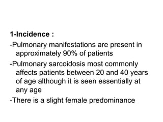 1-Incidence :
-Pulmonary manifestations are present in
approximately 90% of patients
-Pulmonary sarcoidosis most commonly
affects patients between 20 and 40 years
of age although it is seen essentially at
any age
-There is a slight female predominance
 