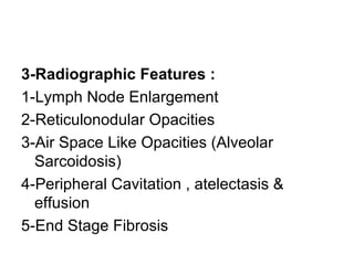3-Radiographic Features :
1-Lymph Node Enlargement
2-Reticulonodular Opacities
3-Air Space Like Opacities (Alveolar
Sarcoidosis)
4-Peripheral Cavitation , atelectasis &
effusion
5-End Stage Fibrosis
 