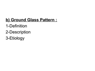 b) Ground Glass Pattern :
1-Definition
2-Description
3-Etiology
 