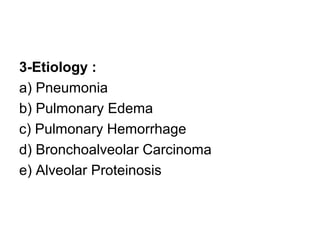 3-Etiology :
a) Pneumonia
b) Pulmonary Edema
c) Pulmonary Hemorrhage
d) Bronchoalveolar Carcinoma
e) Alveolar Proteinosis
 