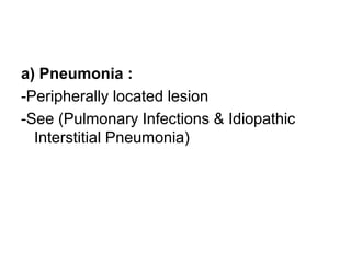 a) Pneumonia :
-Peripherally located lesion
-See (Pulmonary Infections & Idiopathic
Interstitial Pneumonia)
 