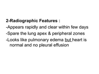 2-Radiographic Features :
-Appears rapidly and clear within few days
-Spare the lung apex & peripheral zones
-Looks like pulmonary edema but heart is
normal and no pleural effusion
 
