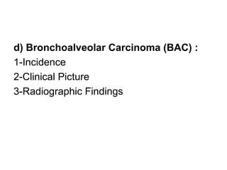 d) Bronchoalveolar Carcinoma (BAC) :
1-Incidence
2-Clinical Picture
3-Radiographic Findings
 