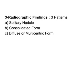 3-Radiographic Findings : 3 Patterns
a) Solitary Nodule
b) Consolidated Form
c) Diffuse or Multicentric Form
 