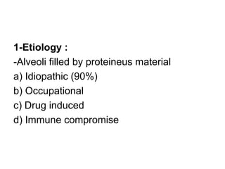 1-Etiology :
-Alveoli filled by proteineus material
a) Idiopathic (90%)
b) Occupational
c) Drug induced
d) Immune compromise
 