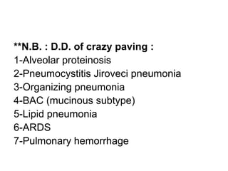 **N.B. : D.D. of crazy paving :
1-Alveolar proteinosis
2-Pneumocystitis Jiroveci pneumonia
3-Organizing pneumonia
4-BAC (mucinous subtype)
5-Lipid pneumonia
6-ARDS
7-Pulmonary hemorrhage
 