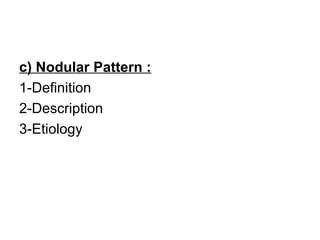 c) Nodular Pattern :
1-Definition
2-Description
3-Etiology
 