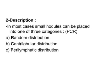 2-Description :
-In most cases small nodules can be placed
into one of three categories : (PCR)
a) Random distribution
b) Centrilobular distribution
c) Perilymphatic distribution
 