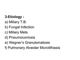 3-Etiology :
a) Miliary T.B.
b) Fungal Infection
c) Miliary Mets
d) Pneumoconiosis
e) Wegner’s Granulomatosis
f) Pulmonary Alveolar Microlithiasis
 