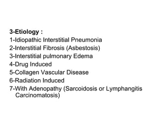 3-Etiology :
1-Idiopathic Interstitial Pneumonia
2-Interstitial Fibrosis (Asbestosis)
3-Interstitial pulmonary Edema
4-Drug Induced
5-Collagen Vascular Disease
6-Radiation Induced
7-With Adenopathy (Sarcoidosis or Lymphangitis
Carcinomatosis)
 